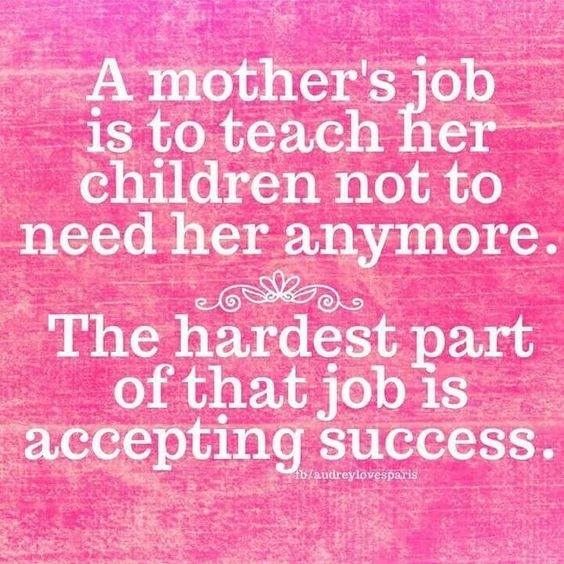 A MOTHERS JOB IS TO TEACH HER CHILDREN NOT TO NEED HER ANYM ...