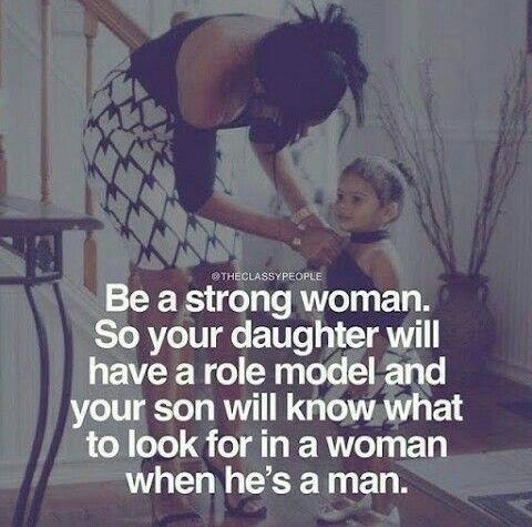 be a strong woman so your daughter will have a role model