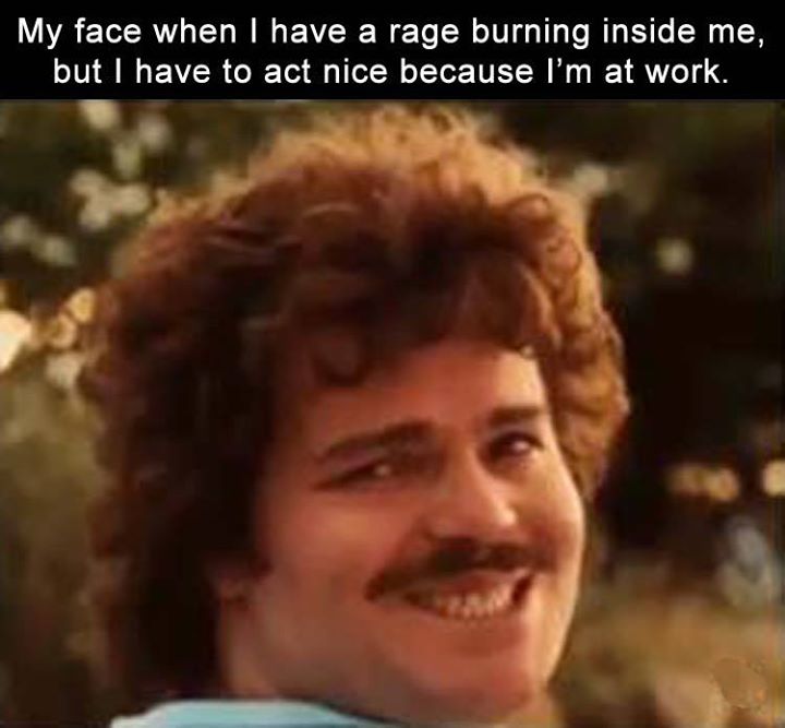 MY FACE WHEN I HAVE A RAGE BURNING INSIDE ME, BUT I HAVE TO ...